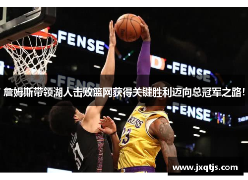 詹姆斯带领湖人击败篮网获得关键胜利迈向总冠军之路！