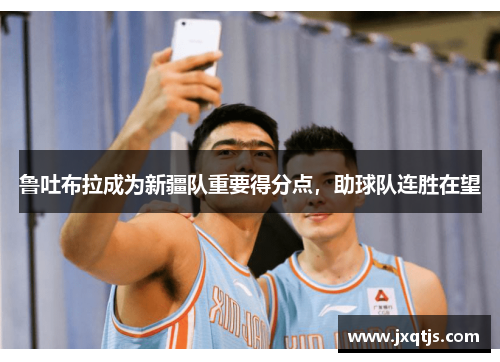 鲁吐布拉成为新疆队重要得分点，助球队连胜在望