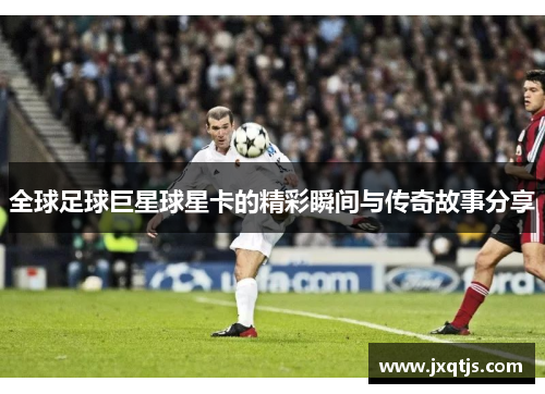 全球足球巨星球星卡的精彩瞬间与传奇故事分享