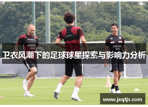 卫衣风潮下的足球球星探索与影响力分析