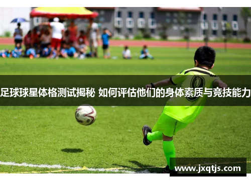 足球球星体格测试揭秘 如何评估他们的身体素质与竞技能力