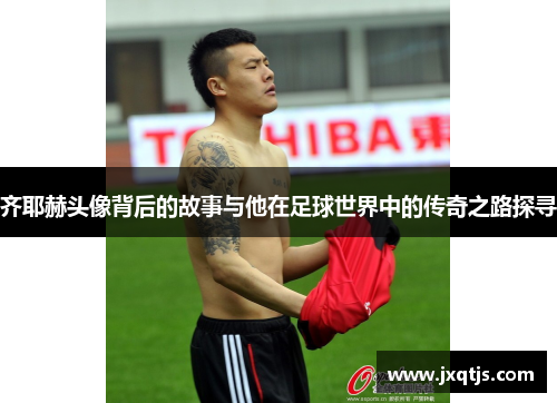 齐耶赫头像背后的故事与他在足球世界中的传奇之路探寻