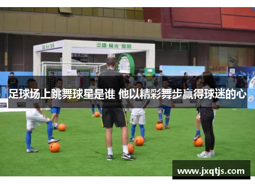 足球场上跳舞球星是谁 他以精彩舞步赢得球迷的心