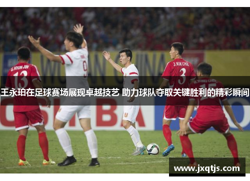 王永珀在足球赛场展现卓越技艺 助力球队夺取关键胜利的精彩瞬间