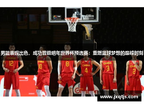 男篮表现出色，成功晋级明年世界杯预选赛：重燃篮球梦想的巅峰时刻