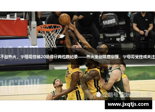 雄鹿不敌热火，字母哥终结20场得分两位数纪录——热火重创雄鹿豪强，字母哥受挫成关注焦点