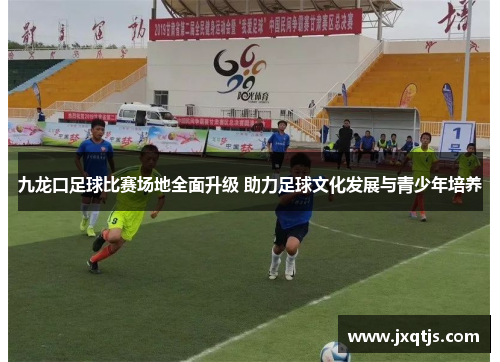 九龙口足球比赛场地全面升级 助力足球文化发展与青少年培养