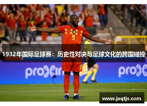 1932年国际足球赛：历史性对决与足球文化的跨国碰撞