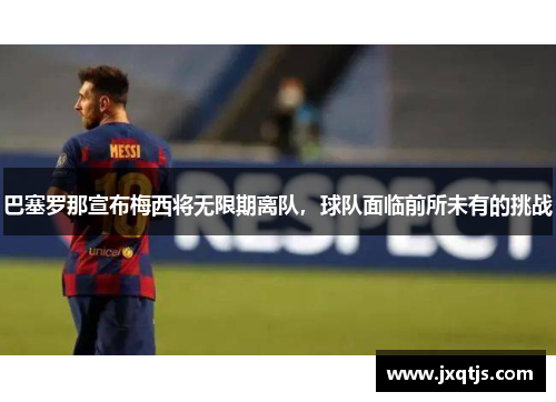 巴塞罗那宣布梅西将无限期离队，球队面临前所未有的挑战